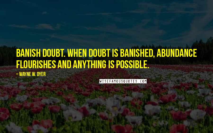 Wayne W. Dyer Quotes: Banish doubt. When doubt is banished, abundance flourishes and anything is possible.