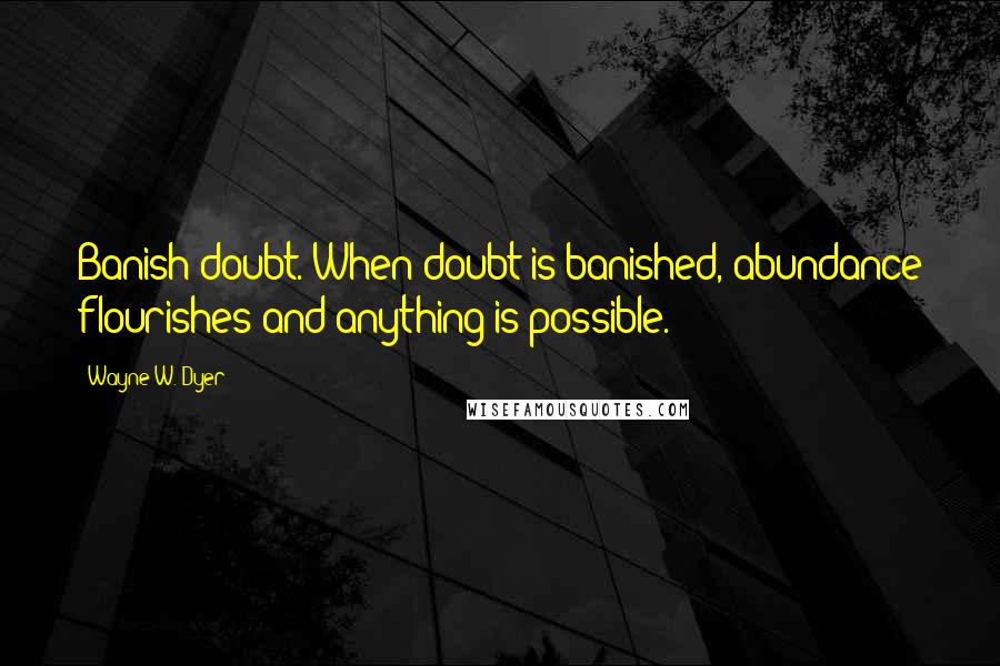 Wayne W. Dyer Quotes: Banish doubt. When doubt is banished, abundance flourishes and anything is possible.