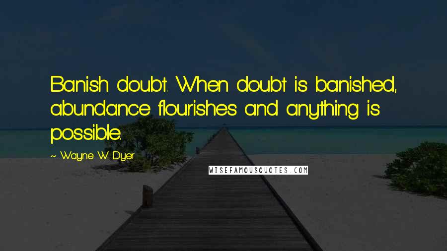 Wayne W. Dyer Quotes: Banish doubt. When doubt is banished, abundance flourishes and anything is possible.