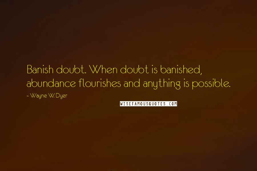Wayne W. Dyer Quotes: Banish doubt. When doubt is banished, abundance flourishes and anything is possible.