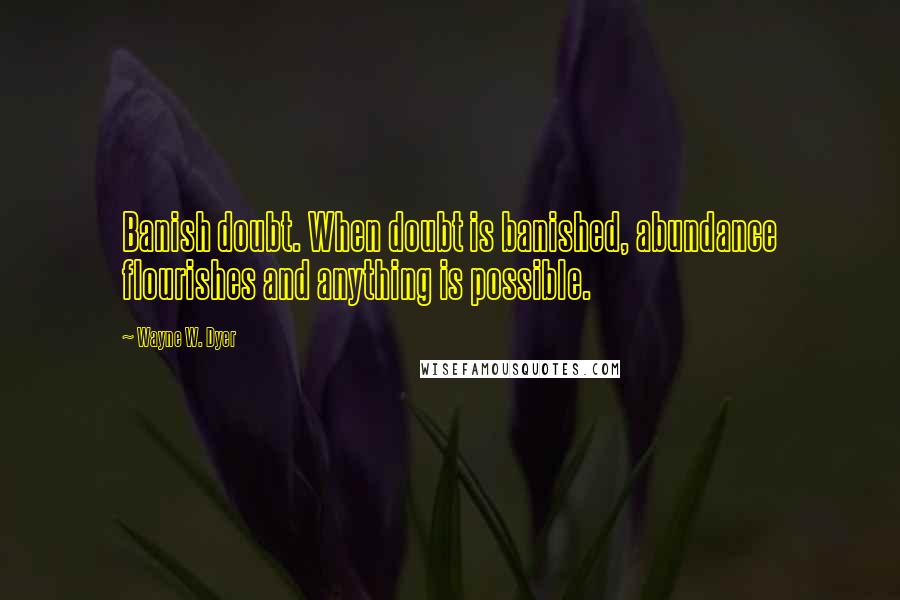 Wayne W. Dyer Quotes: Banish doubt. When doubt is banished, abundance flourishes and anything is possible.