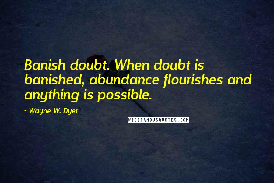 Wayne W. Dyer Quotes: Banish doubt. When doubt is banished, abundance flourishes and anything is possible.