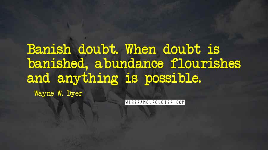 Wayne W. Dyer Quotes: Banish doubt. When doubt is banished, abundance flourishes and anything is possible.