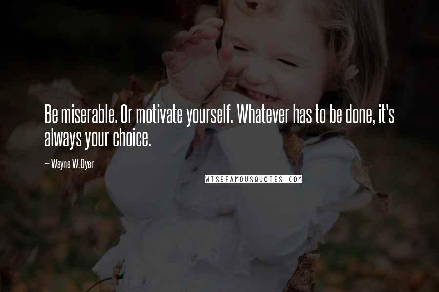 Wayne W. Dyer Quotes: Be miserable. Or motivate yourself. Whatever has to be done, it's always your choice.