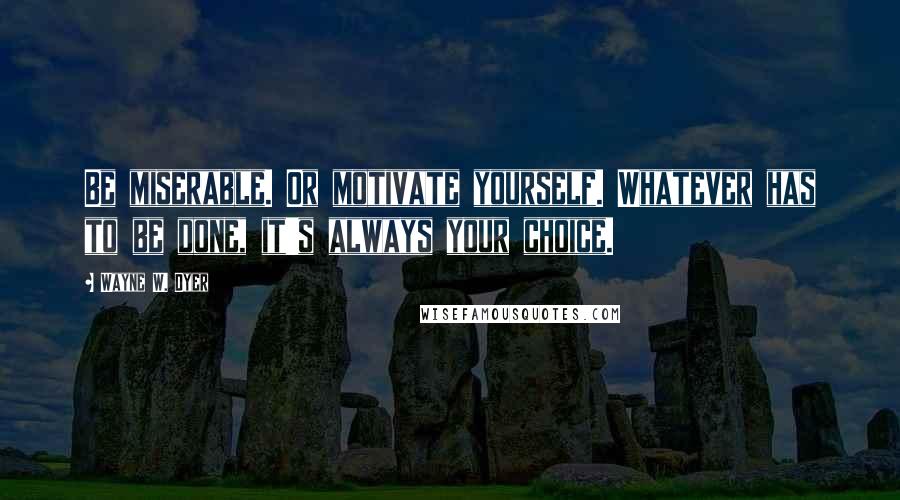 Wayne W. Dyer Quotes: Be miserable. Or motivate yourself. Whatever has to be done, it's always your choice.