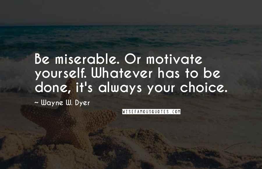 Wayne W. Dyer Quotes: Be miserable. Or motivate yourself. Whatever has to be done, it's always your choice.