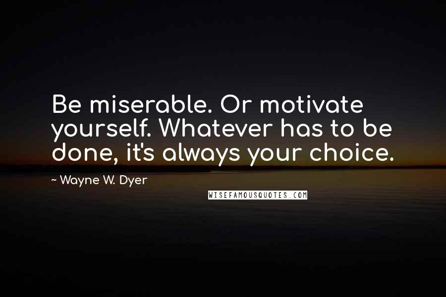 Wayne W. Dyer Quotes: Be miserable. Or motivate yourself. Whatever has to be done, it's always your choice.