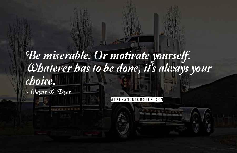 Wayne W. Dyer Quotes: Be miserable. Or motivate yourself. Whatever has to be done, it's always your choice.