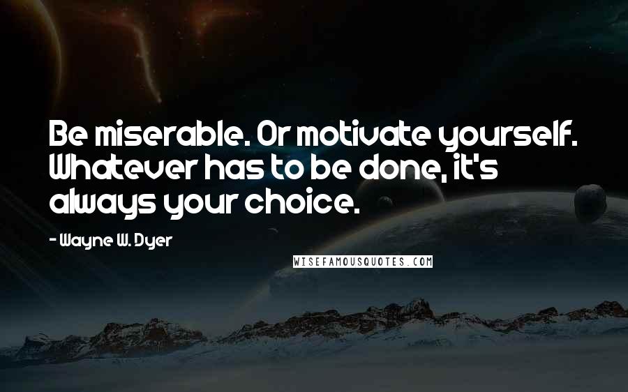 Wayne W. Dyer Quotes: Be miserable. Or motivate yourself. Whatever has to be done, it's always your choice.