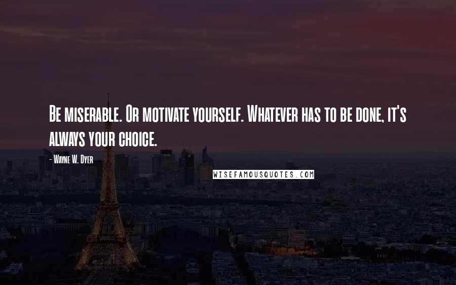 Wayne W. Dyer Quotes: Be miserable. Or motivate yourself. Whatever has to be done, it's always your choice.