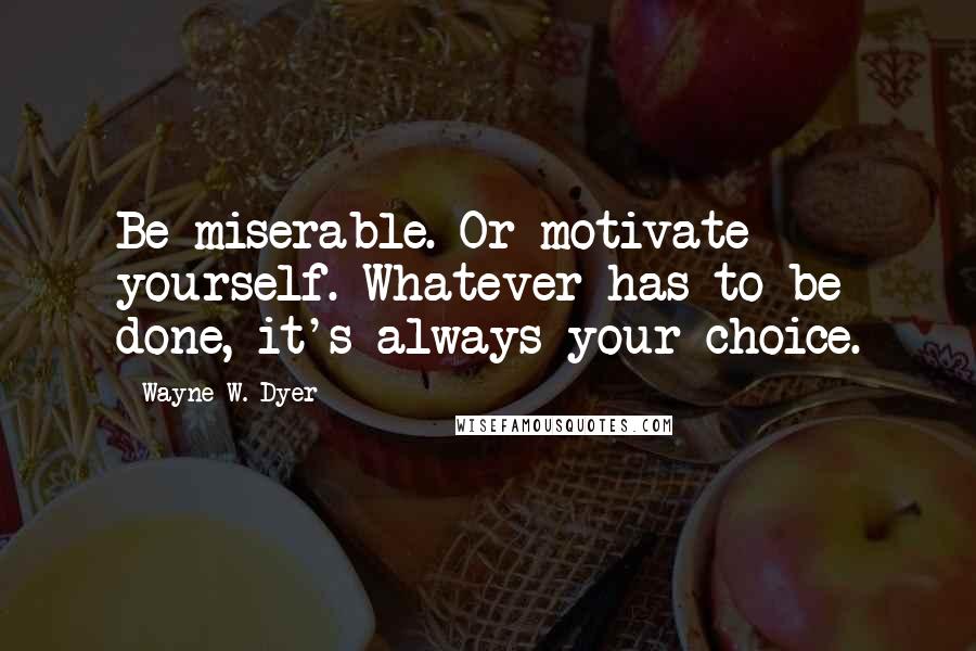 Wayne W. Dyer Quotes: Be miserable. Or motivate yourself. Whatever has to be done, it's always your choice.