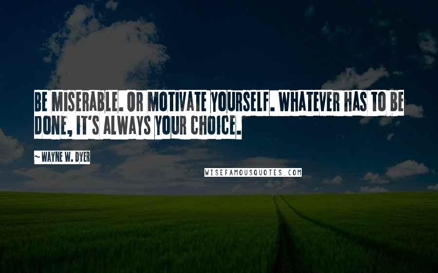 Wayne W. Dyer Quotes: Be miserable. Or motivate yourself. Whatever has to be done, it's always your choice.