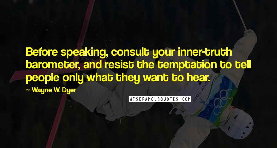 Wayne W. Dyer Quotes: Before speaking, consult your inner-truth barometer, and resist the temptation to tell people only what they want to hear.