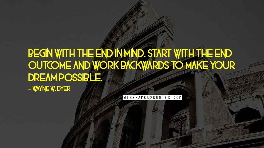 Wayne W. Dyer Quotes: Begin with the end in mind. Start with the end outcome and work backwards to make your dream possible.