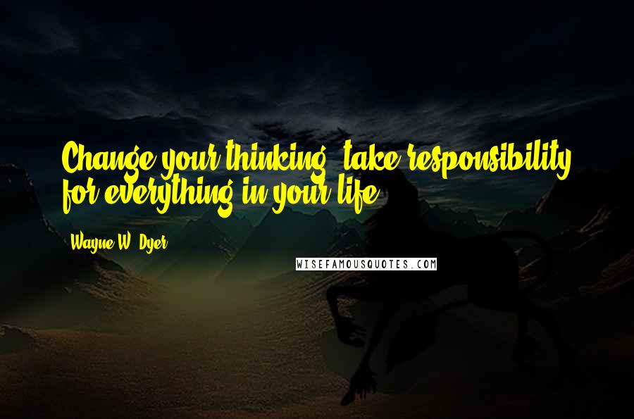 Wayne W. Dyer Quotes: Change your thinking, take responsibility for everything in your life.