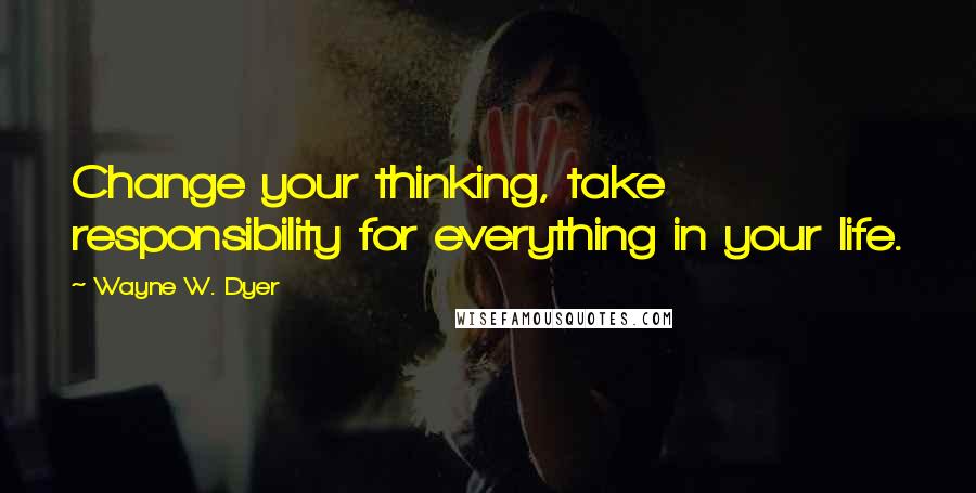 Wayne W. Dyer Quotes: Change your thinking, take responsibility for everything in your life.