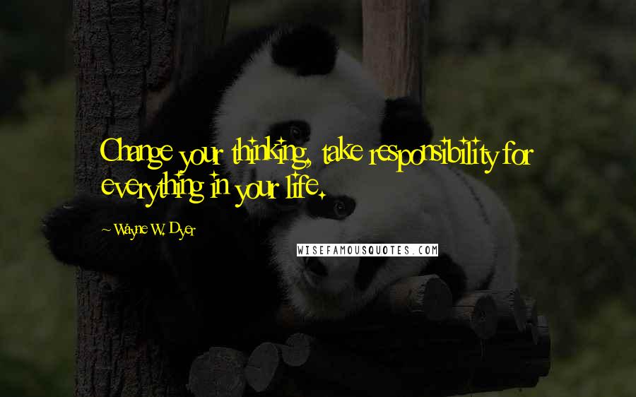 Wayne W. Dyer Quotes: Change your thinking, take responsibility for everything in your life.