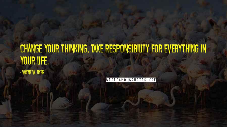 Wayne W. Dyer Quotes: Change your thinking, take responsibility for everything in your life.