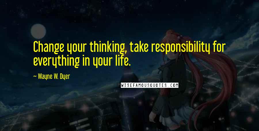 Wayne W. Dyer Quotes: Change your thinking, take responsibility for everything in your life.