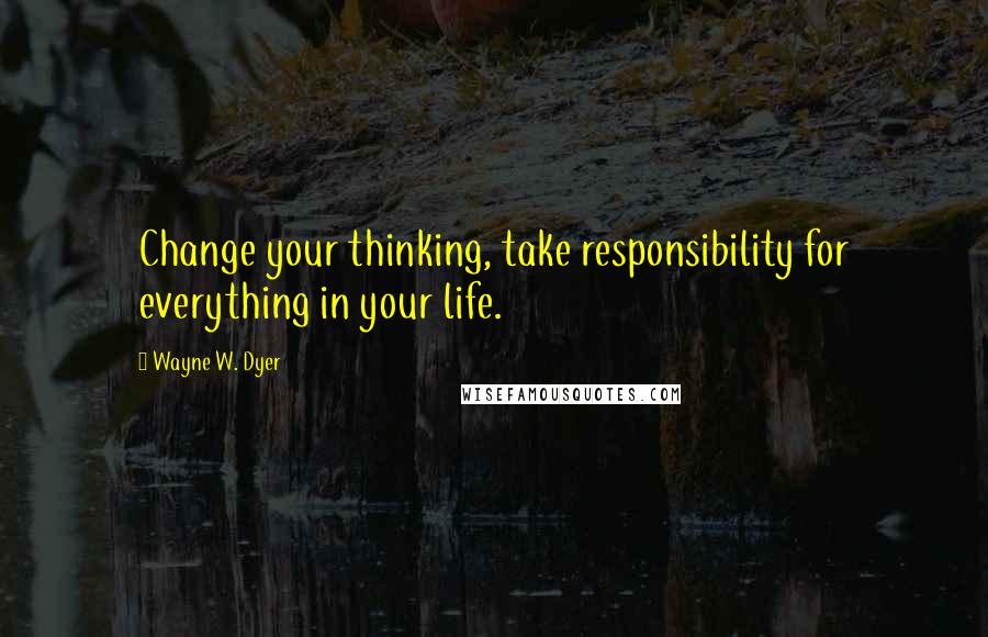 Wayne W. Dyer Quotes: Change your thinking, take responsibility for everything in your life.