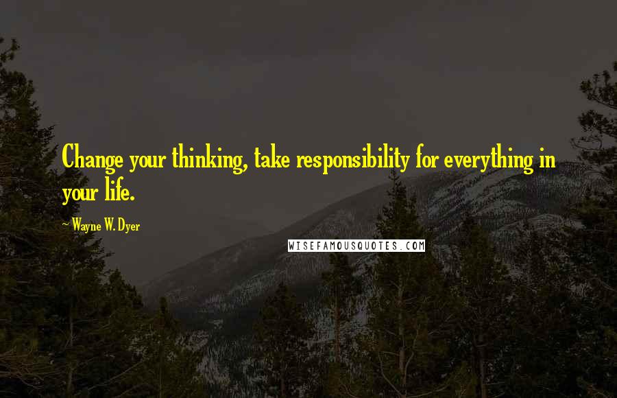 Wayne W. Dyer Quotes: Change your thinking, take responsibility for everything in your life.