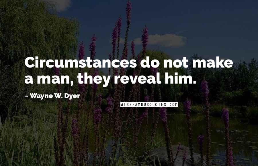 Wayne W. Dyer Quotes: Circumstances do not make a man, they reveal him.