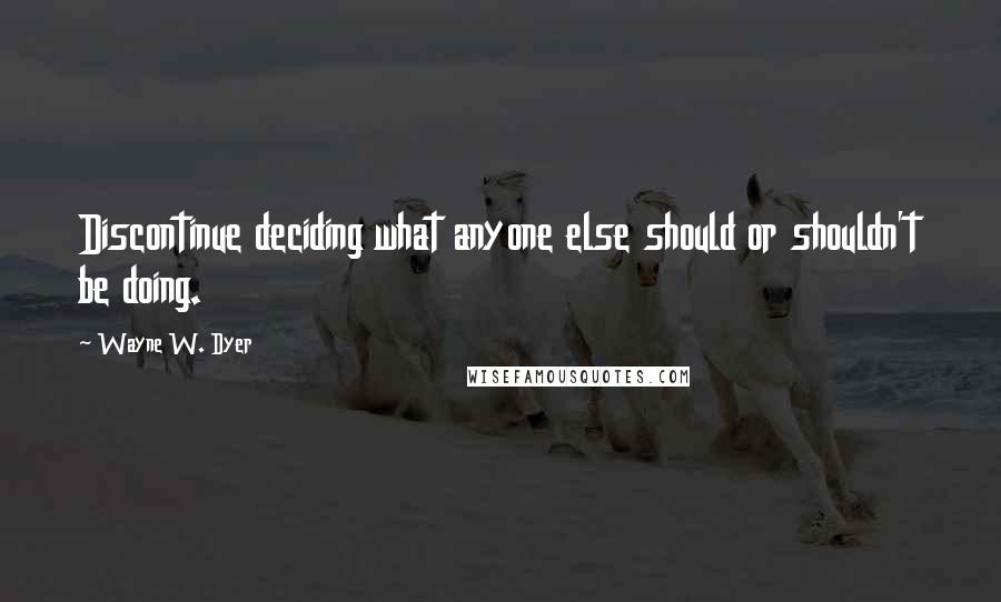 Wayne W. Dyer Quotes: Discontinue deciding what anyone else should or shouldn't be doing.