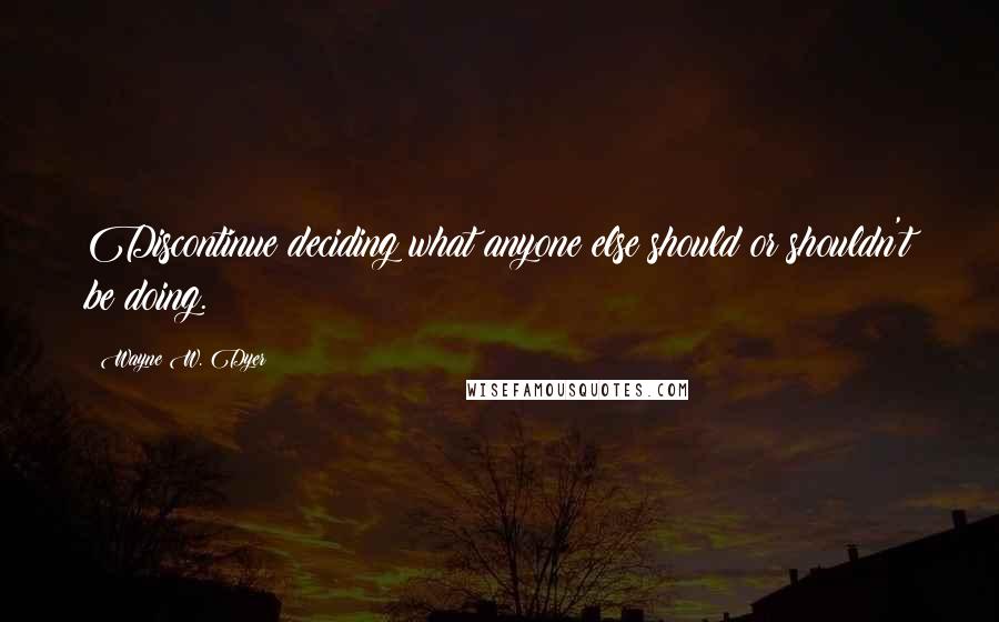 Wayne W. Dyer Quotes: Discontinue deciding what anyone else should or shouldn't be doing.