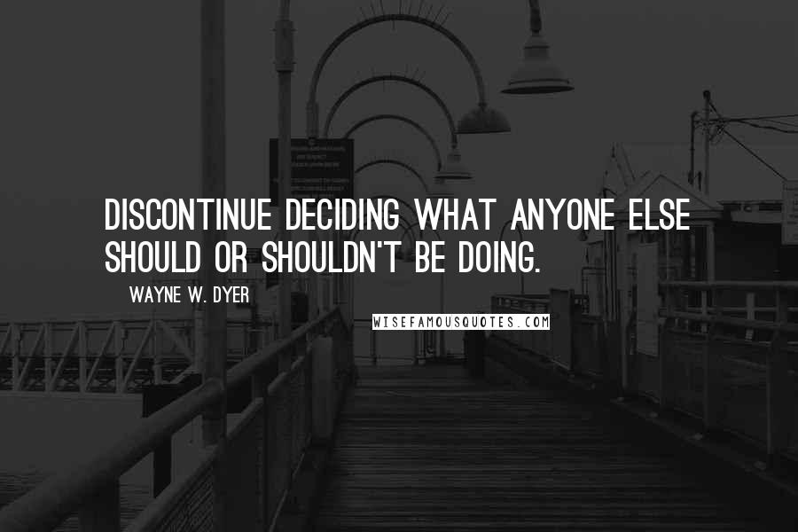 Wayne W. Dyer Quotes: Discontinue deciding what anyone else should or shouldn't be doing.