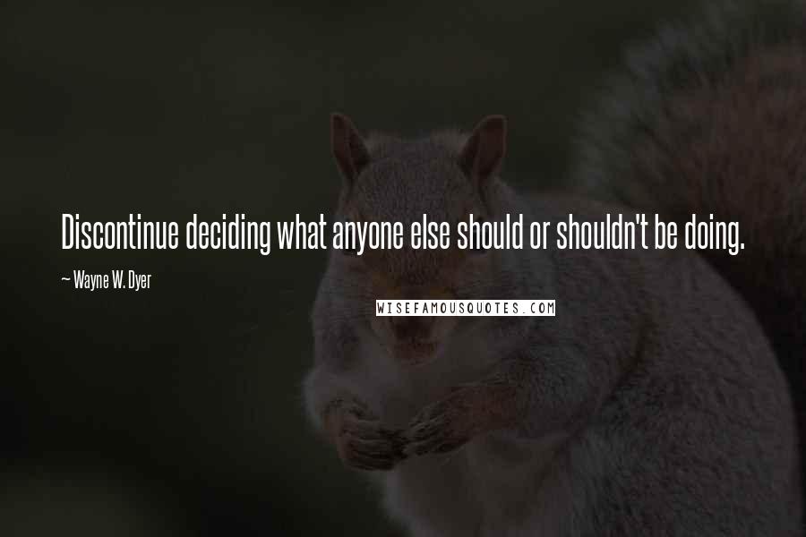 Wayne W. Dyer Quotes: Discontinue deciding what anyone else should or shouldn't be doing.