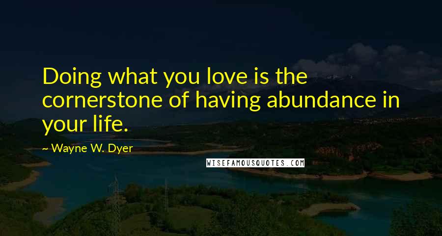 Wayne W. Dyer Quotes: Doing what you love is the cornerstone of having abundance in your life.