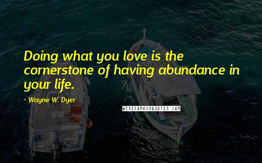 Wayne W. Dyer Quotes: Doing what you love is the cornerstone of having abundance in your life.