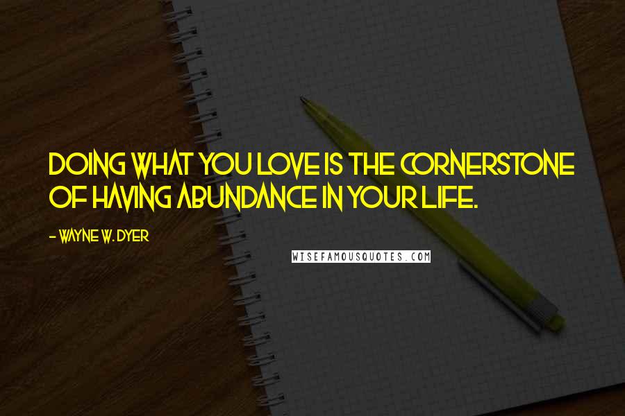 Wayne W. Dyer Quotes: Doing what you love is the cornerstone of having abundance in your life.