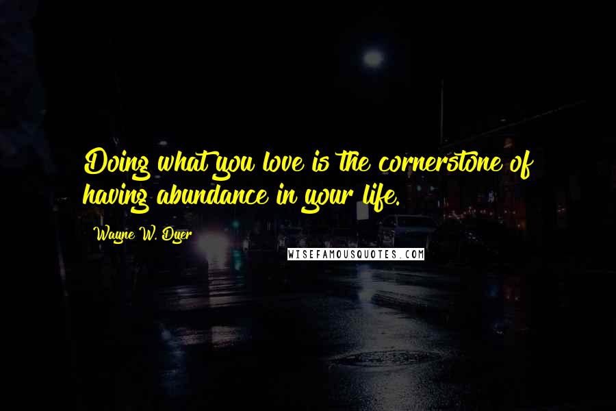 Wayne W. Dyer Quotes: Doing what you love is the cornerstone of having abundance in your life.