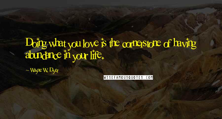 Wayne W. Dyer Quotes: Doing what you love is the cornerstone of having abundance in your life.
