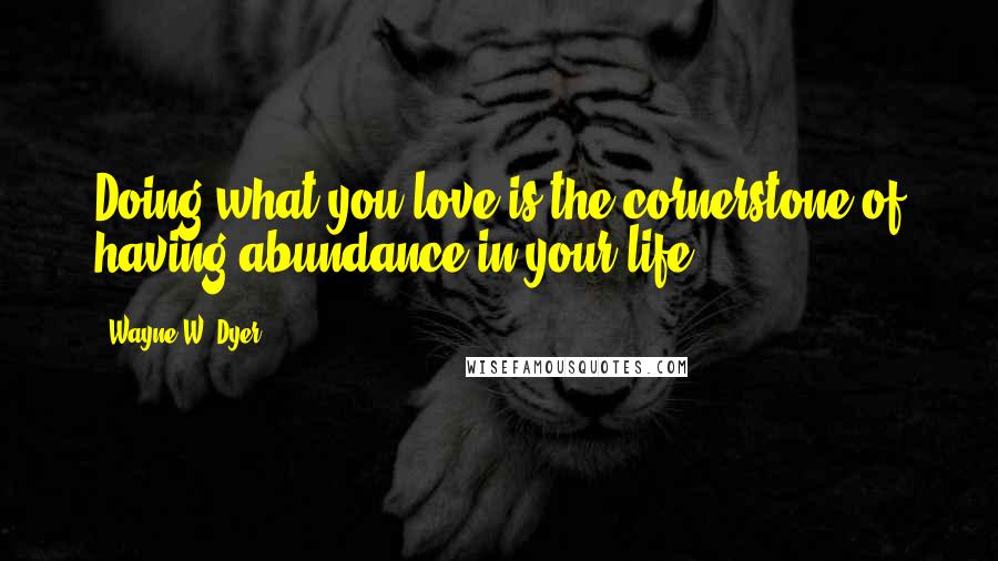 Wayne W. Dyer Quotes: Doing what you love is the cornerstone of having abundance in your life.