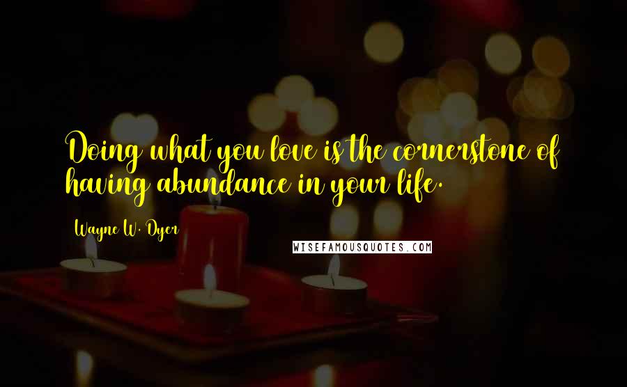 Wayne W. Dyer Quotes: Doing what you love is the cornerstone of having abundance in your life.