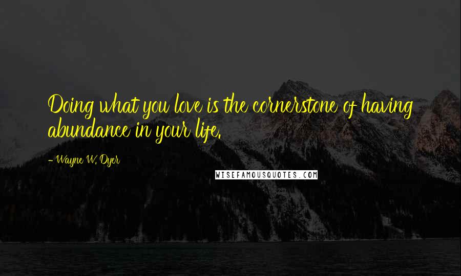 Wayne W. Dyer Quotes: Doing what you love is the cornerstone of having abundance in your life.