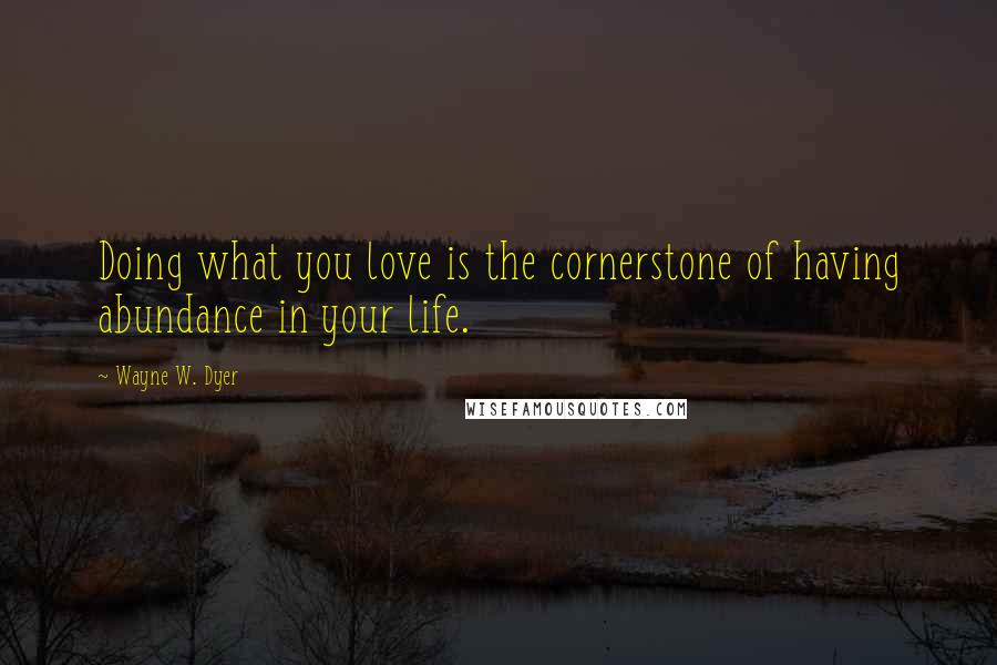 Wayne W. Dyer Quotes: Doing what you love is the cornerstone of having abundance in your life.