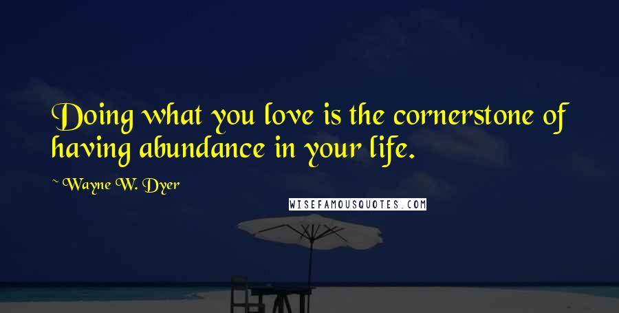 Wayne W. Dyer Quotes: Doing what you love is the cornerstone of having abundance in your life.