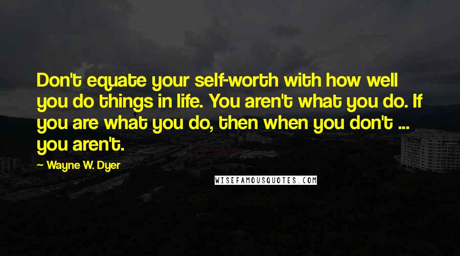 Wayne W. Dyer Quotes: Don't equate your self-worth with how well you do things in life. You aren't what you do. If you are what you do, then when you don't ... you aren't.