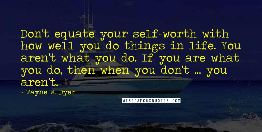 Wayne W. Dyer Quotes: Don't equate your self-worth with how well you do things in life. You aren't what you do. If you are what you do, then when you don't ... you aren't.