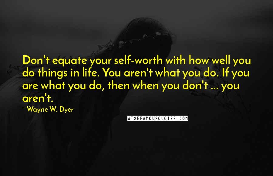 Wayne W. Dyer Quotes: Don't equate your self-worth with how well you do things in life. You aren't what you do. If you are what you do, then when you don't ... you aren't.