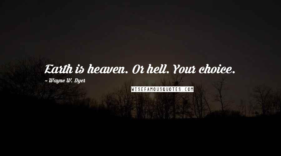 Wayne W. Dyer Quotes: Earth is heaven. Or hell. Your choice.