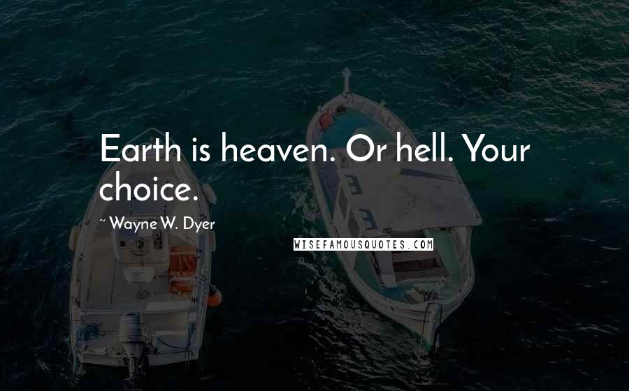 Wayne W. Dyer Quotes: Earth is heaven. Or hell. Your choice.