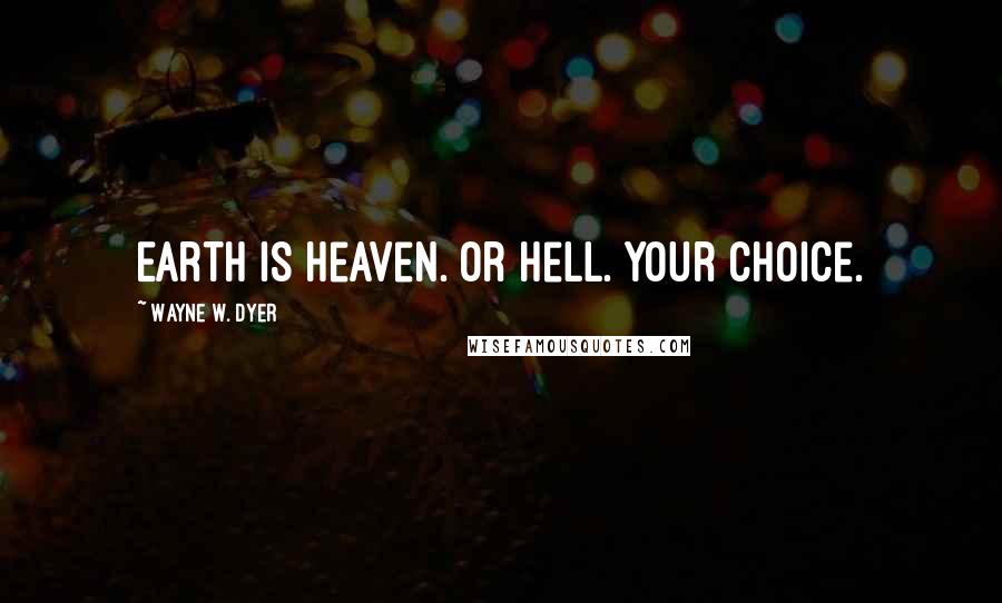 Wayne W. Dyer Quotes: Earth is heaven. Or hell. Your choice.