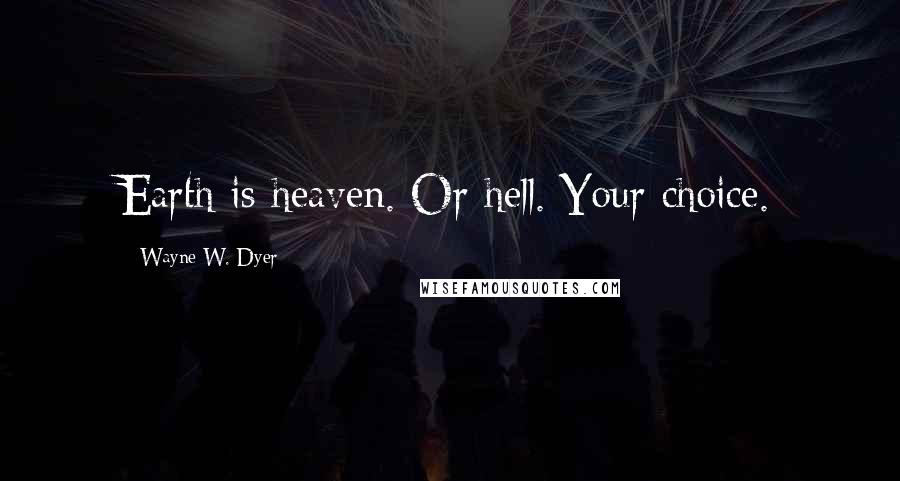 Wayne W. Dyer Quotes: Earth is heaven. Or hell. Your choice.