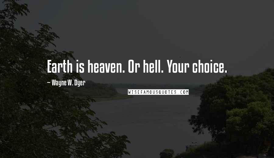 Wayne W. Dyer Quotes: Earth is heaven. Or hell. Your choice.