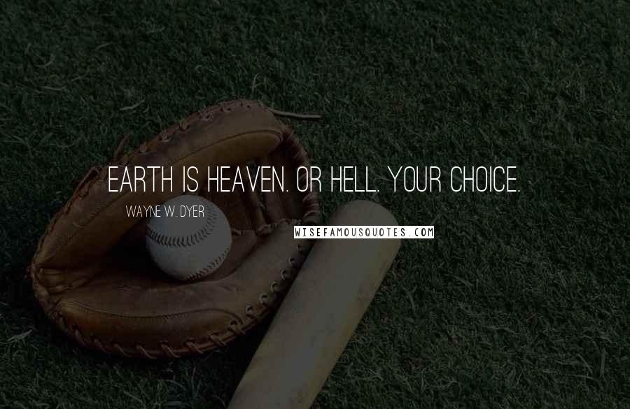 Wayne W. Dyer Quotes: Earth is heaven. Or hell. Your choice.
