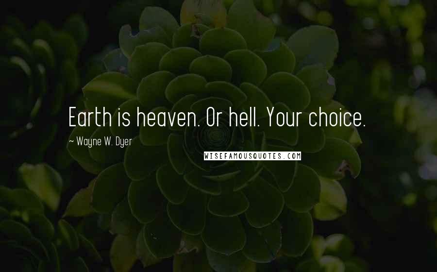 Wayne W. Dyer Quotes: Earth is heaven. Or hell. Your choice.